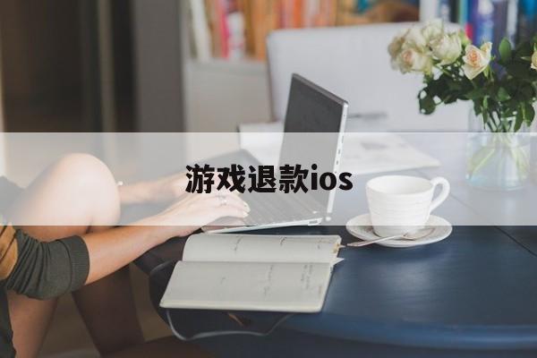 游戏退款ios(游戏退款能退多长时间以内的)