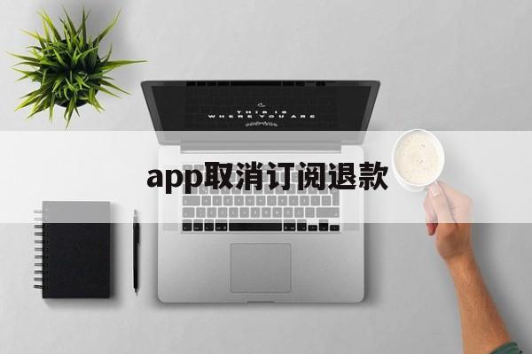 app取消订阅退款(app取消订阅钱还退还吗)