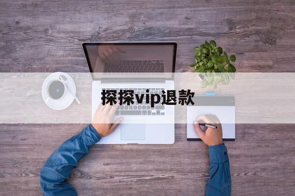 探探vip退款(探探会员退款多久可以到账)