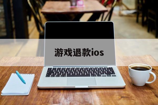 游戏退款ios(游戏退款理由怎么写容易退款)