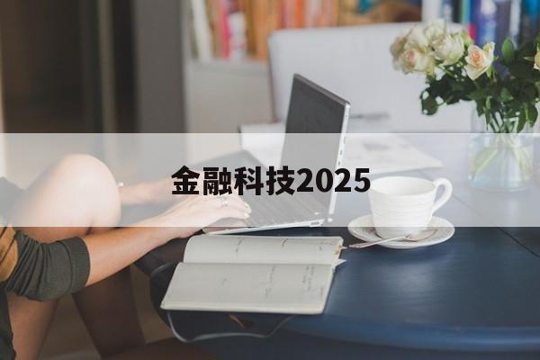 金融科技2025(金融科技2025年招文科生吗)